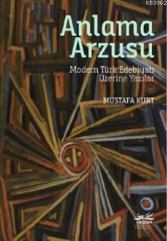 Anlama Arzusu - Modern Türk Edebiyatı Üzerine Yazılar Mustafa Kurt