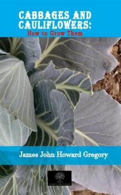 Cabbages and Cauliflowers: How to Grow Them James John Howard Gregory