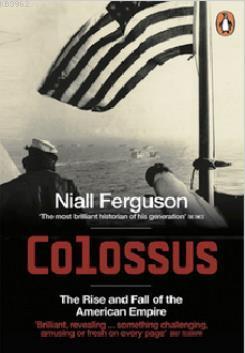 Colossus: The Rise and Fall of the American Empire Niall Ferguson
