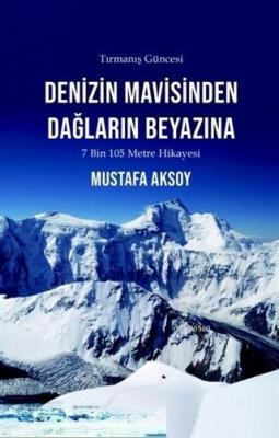 Denizin Mavisinden Dağların Beyazına - Tırmanış Güncesi Mustafa Aksoy
