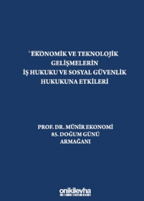 Ekonomik Ve Teknolojik Gelişmelerin Iş Hukuku Ve Sosyal Güvenlik Hukukuna Etkileri "prof. Dr. Münir Ekonomi 85. Doğum Günü Armağanı"
