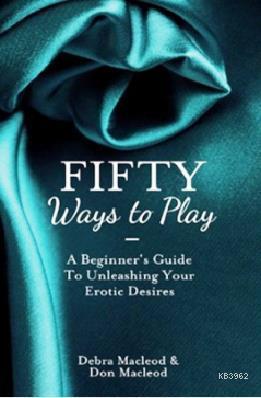 Fifty Ways to Play: A Beginner's Guide to Unleashing your Erotic Desir