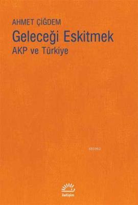 Geleceği Eskitmek AKP ve Türkiye Ahmet Çiğdem