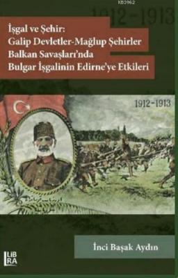 İşgal ve Şehir: Galip Devletler - Mağlup Şehirler Balkan Savaşları'nda Bulgar İşgalinin Edirne'ye Etkileri (1912-1913)