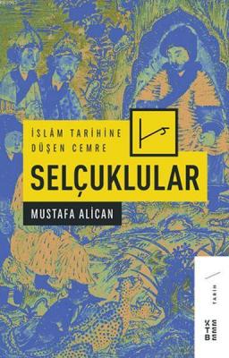 İslâm Tarihine Düşen Cemre: Selçuklular Mustafa Alican