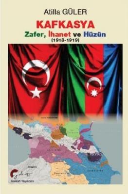 Kafkasya Zafer, İhanet ve Hüzün 1918 - 1919 Atilla Güler