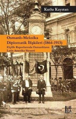 Osmanlı-Meksika Diplomatik İlişkileri (1864-1913) Elçilik Raporlarında 	   Osmanlıların Latin Amerika Siyaseti