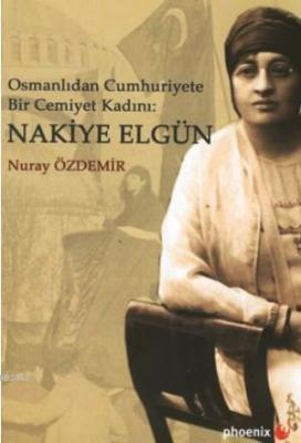 Osmanlı'dan Cumhuriyete Bir Cemiyet Kadını Nakiye Elgün Nuray Özdemir