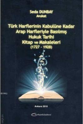 Türk Harflerinin Kabulüne Kadar Arap Harfleriyle Basılmış Hukuk Tarihi Kitap ve Makaleleri (1727-1928)