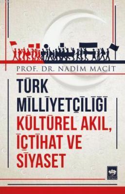Türk Milliyetçiliği Kültürel Akıl, İçtihat ve Siyaset Nadim Macit