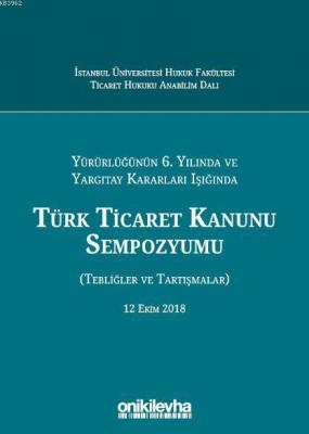 Yürürlüğünün 6. Yılında ve Yargıtay Kararları Işığında Türk Ticaret Kanunu Sempozyumu
